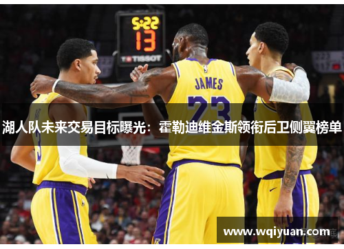 湖人队未来交易目标曝光：霍勒迪维金斯领衔后卫侧翼榜单