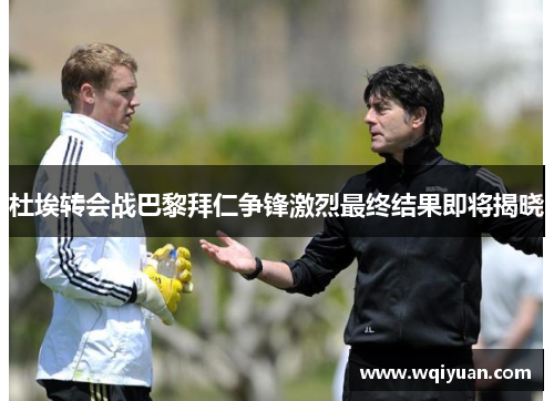 杜埃转会战巴黎拜仁争锋激烈最终结果即将揭晓