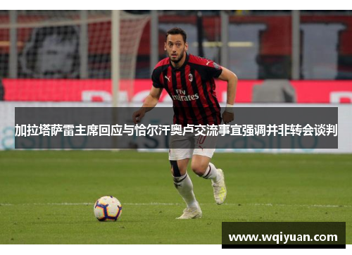 加拉塔萨雷主席回应与恰尔汗奥卢交流事宜强调并非转会谈判