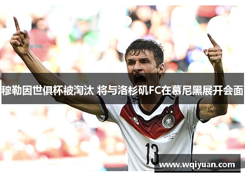 穆勒因世俱杯被淘汰 将与洛杉矶FC在慕尼黑展开会面